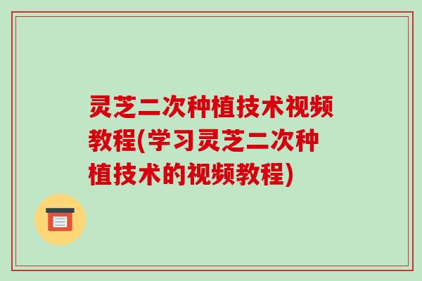灵芝二次种植技术视频教程(学习灵芝二次种植技术的视频教程)-第1张图片-破壁灵芝孢子粉研究指南 灵芝二次种植技术视频教程(学习灵芝二次种植技术的视频教程)-第1张图片-破壁灵芝孢子粉研究指南