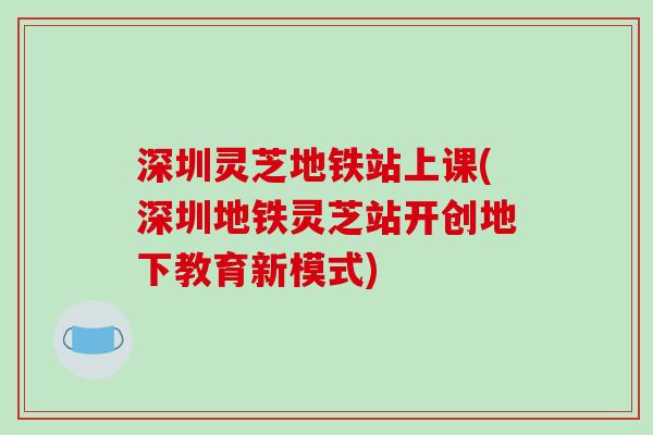 深圳灵芝地铁站上课(深圳地铁灵芝站开创地下教育新模式)-第1张图片-破壁灵芝孢子粉研究指南 深圳灵芝地铁站上课(深圳地铁灵芝站开创地下教育新模式)-第1张图片-破壁灵芝孢子粉研究指南