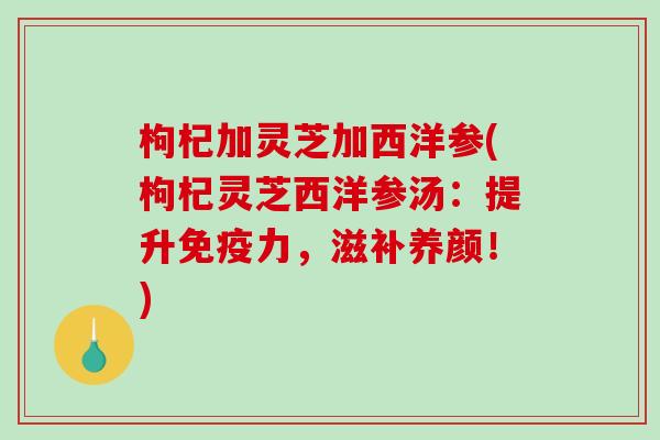 枸杞加灵芝加西洋参(枸杞灵芝西洋参汤:提升免疫力,滋补养颜!)-第1张图片-破壁灵芝孢子粉研究指南 枸杞加灵芝加西洋参(枸杞灵芝西洋参汤:提升免疫力,滋补养颜!)-第1张图片-破壁灵芝孢子粉研究指南