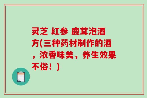 灵芝 红参 鹿茸泡酒方(三种药材制作的酒,浓香味美,养生效果不俗!)-第1张图片-破壁灵芝孢子粉研究指南 灵芝 红参 鹿茸泡酒方(三种药材制作的酒,浓香味美,养生效果不俗!)-第1张图片-破壁灵芝孢子粉研究指南
