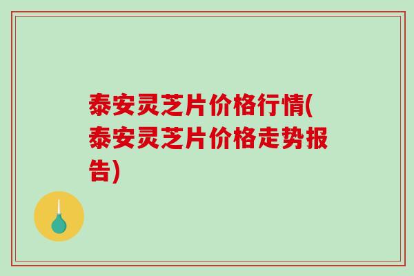 泰安灵芝片价格行情(泰安灵芝片价格走势报告)-第1张图片-破壁灵芝孢子粉研究指南