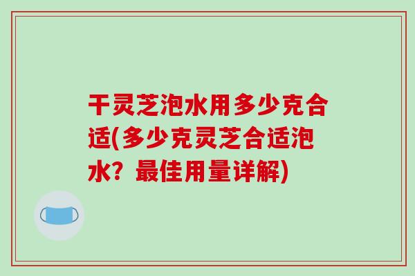 干灵芝泡水用多少克合适(多少克灵芝合适泡水？最佳用量详解)-第1张图片-破壁灵芝孢子粉研究指南