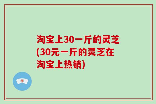 淘宝上30一斤的灵芝(30元一斤的灵芝在淘宝上热销)-第1张图片-破壁灵芝孢子粉研究指南 淘宝上30一斤的灵芝(30元一斤的灵芝在淘宝上热销)-第1张图片-破壁灵芝孢子粉研究指南