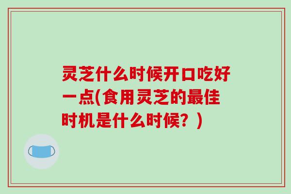 灵芝什么时候开口吃好一点(食用灵芝的最佳时机是什么时候?)-第1张图片-破壁灵芝孢子粉研究指南 灵芝什么时候开口吃好一点(食用灵芝的最佳时机是什么时候?)-第1张图片-破壁灵芝孢子粉研究指南