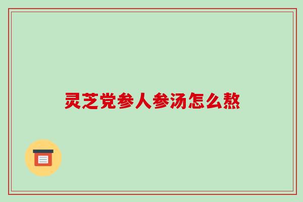 灵芝党参人参汤怎么熬-第1张图片-破壁灵芝孢子粉研究指南 灵芝党参人参汤怎么熬-第1张图片-破壁灵芝孢子粉研究指南