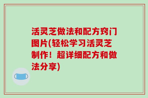 活灵芝做法和配方窍门图片(轻松学习活灵芝制作!超详细配方和做法分享)-第1张图片-破壁灵芝孢子粉研究指南 活灵芝做法和配方窍门图片(轻松学习活灵芝制作!超详细配方和做法分享)-第1张图片-破壁灵芝孢子粉研究指南