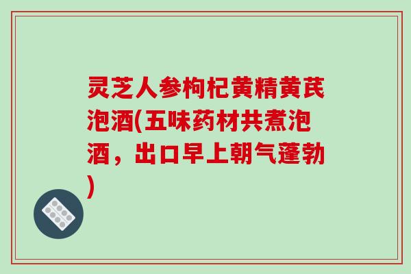 灵芝人参枸杞黄精黄芪泡酒(五味药材共煮泡酒,出口早上朝气蓬勃)-第1张图片-破壁灵芝孢子粉研究指南 灵芝人参枸杞黄精黄芪泡酒(五味药材共煮泡酒,出口早上朝气蓬勃)-第1张图片-破壁灵芝孢子粉研究指南