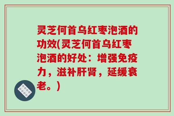 灵芝何首乌红枣泡酒的功效(灵芝何首乌红枣泡酒的好处:增强免疫力,滋补肝肾,延缓衰老。)-第1张图片-破壁灵芝孢子粉研究指南 灵芝何首乌红枣泡酒的功效(灵芝何首乌红枣泡酒的好处:增强免疫力,滋补肝肾,延缓衰老。)-第1张图片-破壁灵芝孢子粉研究指南