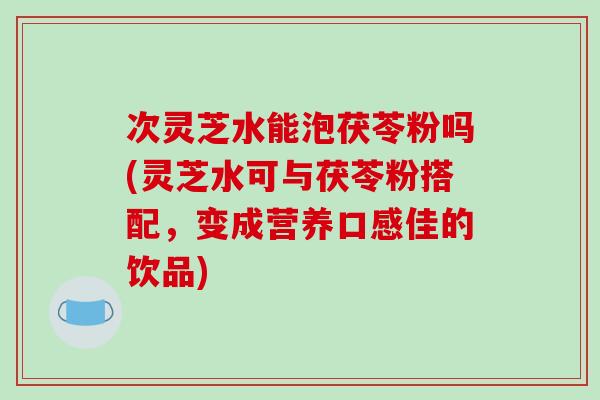 次灵芝水能泡茯苓粉吗(灵芝水可与茯苓粉搭配,变成营养口感佳的饮品)-第1张图片-破壁灵芝孢子粉研究指南 次灵芝水能泡茯苓粉吗(灵芝水可与茯苓粉搭配,变成营养口感佳的饮品)-第1张图片-破壁灵芝孢子粉研究指南