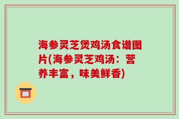 海参灵芝煲鸡汤食谱图片(海参灵芝鸡汤:营养丰富,味美鲜香)-第1张图片-破壁灵芝孢子粉研究指南 海参灵芝煲鸡汤食谱图片(海参灵芝鸡汤:营养丰富,味美鲜香)-第1张图片-破壁灵芝孢子粉研究指南