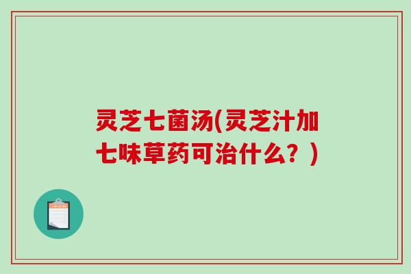 灵芝七菌汤(灵芝汁加七味草药可治什么?)-第1张图片-破壁灵芝孢子粉研究指南 灵芝七菌汤(灵芝汁加七味草药可治什么?)-第1张图片-破壁灵芝孢子粉研究指南
