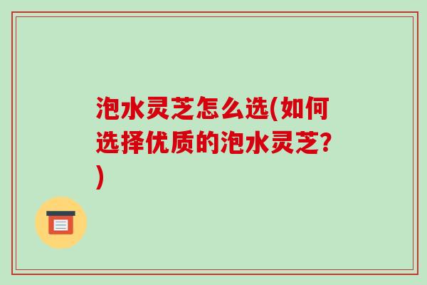 泡水灵芝怎么选(如何选择优质的泡水灵芝？)-第1张图片-破壁灵芝孢子粉研究指南