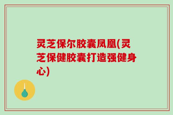 灵芝保尔胶囊凤凰(灵芝保健胶囊打造强健身心)-第1张图片-破壁灵芝孢子粉研究指南