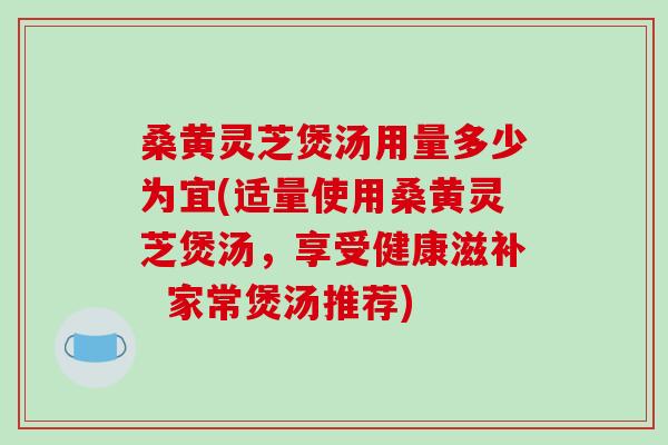 桑黄灵芝煲汤用量多少为宜(适量使用桑黄灵芝煲汤,享受健康滋补 家常煲汤推荐)-第1张图片-破壁灵芝孢子粉研究指南 桑黄灵芝煲汤用量多少为宜(适量使用桑黄灵芝煲汤,享受健康滋补 家常煲汤推荐)-第1张图片-破壁灵芝孢子粉研究指南