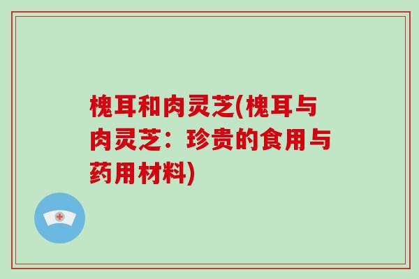 槐耳和肉灵芝(槐耳与肉灵芝:珍贵的食用与药用材料)-第1张图片-破壁灵芝孢子粉研究指南 槐耳和肉灵芝(槐耳与肉灵芝:珍贵的食用与药用材料)-第1张图片-破壁灵芝孢子粉研究指南