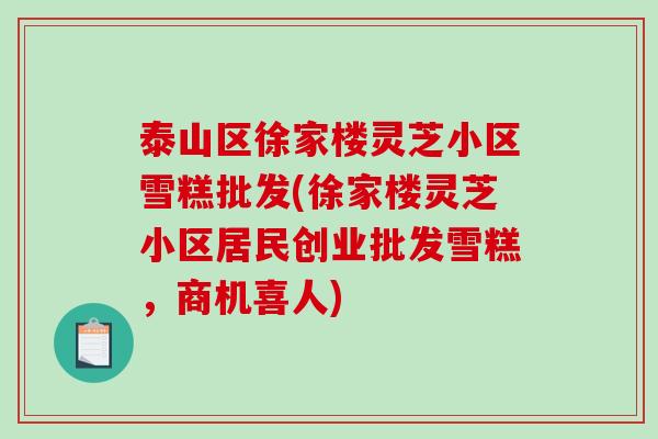 泰山区徐家楼灵芝小区雪糕批发(徐家楼灵芝小区居民创业批发雪糕,商机喜人)-第1张图片-破壁灵芝孢子粉研究指南 泰山区徐家楼灵芝小区雪糕批发(徐家楼灵芝小区居民创业批发雪糕,商机喜人)-第1张图片-破壁灵芝孢子粉研究指南