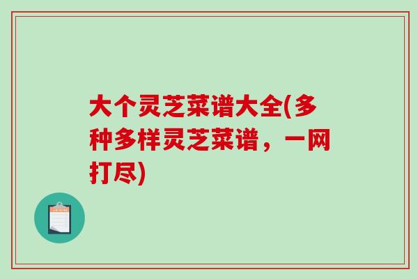 大个灵芝菜谱大全(多种多样灵芝菜谱,一网打尽)-第1张图片-破壁灵芝孢子粉研究指南 大个灵芝菜谱大全(多种多样灵芝菜谱,一网打尽)-第1张图片-破壁灵芝孢子粉研究指南