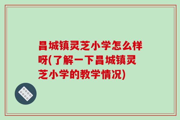 昌城镇灵芝小学怎么样呀(了解一下昌城镇灵芝小学的教学情况)-第1张图片-破壁灵芝孢子粉研究指南 昌城镇灵芝小学怎么样呀(了解一下昌城镇灵芝小学的教学情况)-第1张图片-破壁灵芝孢子粉研究指南