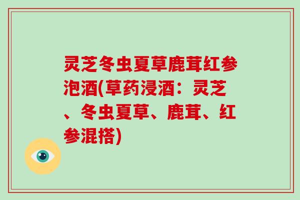 灵芝冬虫夏草鹿茸红参泡酒(草药浸酒:灵芝、冬虫夏草、鹿茸、红参混搭)-第1张图片-破壁灵芝孢子粉研究指南 灵芝冬虫夏草鹿茸红参泡酒(草药浸酒:灵芝、冬虫夏草、鹿茸、红参混搭)-第1张图片-破壁灵芝孢子粉研究指南