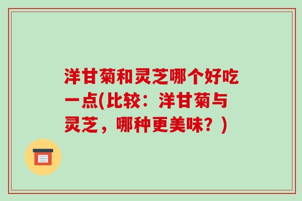洋甘菊和灵芝哪个好吃一点(比较:洋甘菊与灵芝,哪种更美味?)-第1张图片-破壁灵芝孢子粉研究指南 洋甘菊和灵芝哪个好吃一点(比较:洋甘菊与灵芝,哪种更美味?)-第1张图片-破壁灵芝孢子粉研究指南