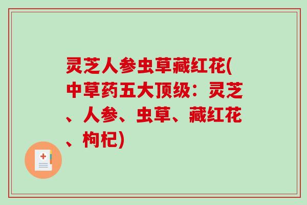 灵芝人参虫草藏红花(中草药五大顶级:灵芝、人参、虫草、藏红花、枸杞)-第1张图片-破壁灵芝孢子粉研究指南 灵芝人参虫草藏红花(中草药五大顶级:灵芝、人参、虫草、藏红花、枸杞)-第1张图片-破壁灵芝孢子粉研究指南