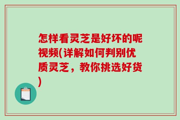 怎样看灵芝是好坏的呢视频(详解如何判别优质灵芝，教你挑选好货)-第1张图片-破壁灵芝孢子粉研究指南