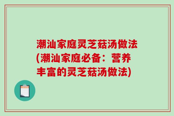 潮汕家庭灵芝菇汤做法(潮汕家庭必备：营养丰富的灵芝菇汤做法)-第1张图片-破壁灵芝孢子粉研究指南