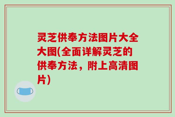 灵芝供奉方法图片大全大图(全面详解灵芝的供奉方法,附上高清图片)-第1张图片-破壁灵芝孢子粉研究指南 灵芝供奉方法图片大全大图(全面详解灵芝的供奉方法,附上高清图片)-第1张图片-破壁灵芝孢子粉研究指南