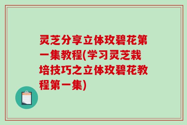 灵芝分享立体玫碧花第一集教程(学习灵芝栽培技巧之立体玫碧花教程第一集)-第1张图片-破壁灵芝孢子粉研究指南 灵芝分享立体玫碧花第一集教程(学习灵芝栽培技巧之立体玫碧花教程第一集)-第1张图片-破壁灵芝孢子粉研究指南