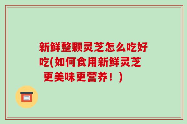 新鲜整颗灵芝怎么吃好吃(如何食用新鲜灵芝 更美味更营养!)-第1张图片-破壁灵芝孢子粉研究指南 新鲜整颗灵芝怎么吃好吃(如何食用新鲜灵芝 更美味更营养!)-第1张图片-破壁灵芝孢子粉研究指南