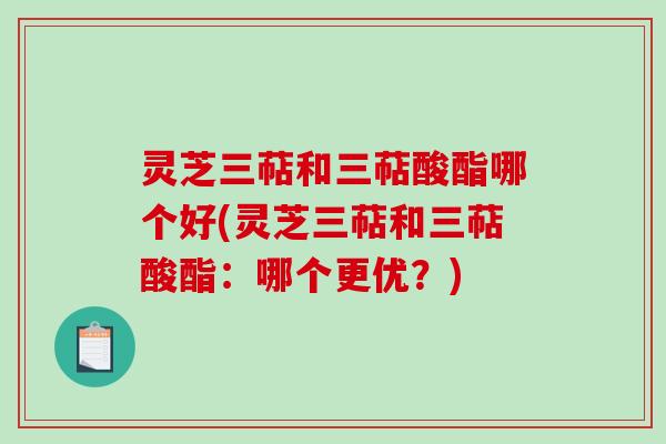 灵芝三萜和三萜酸酯哪个好(灵芝三萜和三萜酸酯:哪个更优?)-第1张图片-破壁灵芝孢子粉研究指南 灵芝三萜和三萜酸酯哪个好(灵芝三萜和三萜酸酯:哪个更优?)-第1张图片-破壁灵芝孢子粉研究指南