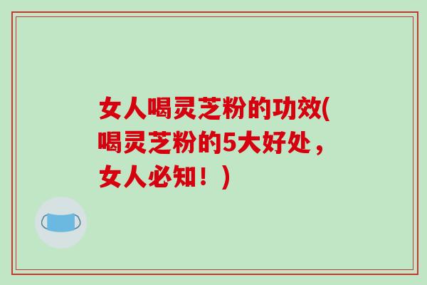 女人喝灵芝粉的功效(喝灵芝粉的5大好处,女人必知!)-第1张图片-破壁灵芝孢子粉研究指南 女人喝灵芝粉的功效(喝灵芝粉的5大好处,女人必知!)-第1张图片-破壁灵芝孢子粉研究指南