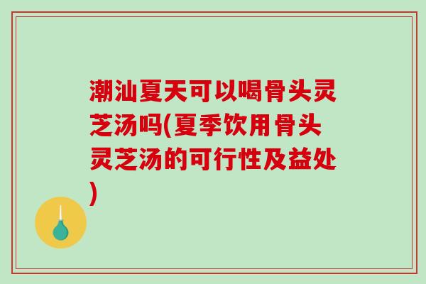 潮汕夏天可以喝骨头灵芝汤吗(夏季饮用骨头灵芝汤的可行性及益处)-第1张图片-破壁灵芝孢子粉研究指南