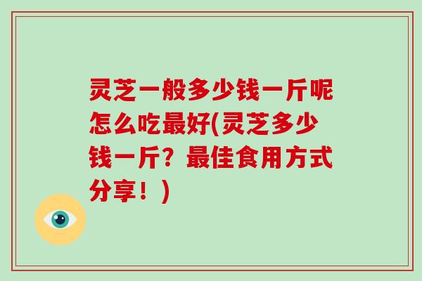 灵芝一般多少钱一斤呢怎么吃最好(灵芝多少钱一斤?最佳食用方式分享!)-第1张图片-破壁灵芝孢子粉研究指南 灵芝一般多少钱一斤呢怎么吃最好(灵芝多少钱一斤?最佳食用方式分享!)-第1张图片-破壁灵芝孢子粉研究指南