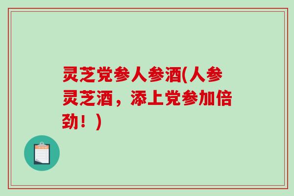 灵芝党参人参酒(人参灵芝酒,添上党参加倍劲!)-第1张图片-破壁灵芝孢子粉研究指南 灵芝党参人参酒(人参灵芝酒,添上党参加倍劲!)-第1张图片-破壁灵芝孢子粉研究指南