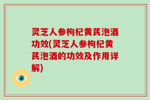 灵芝人参枸杞黄芪泡酒功效(灵芝人参枸杞黄芪泡酒的功效及作用详解)-第1张图片-破壁灵芝孢子粉研究指南