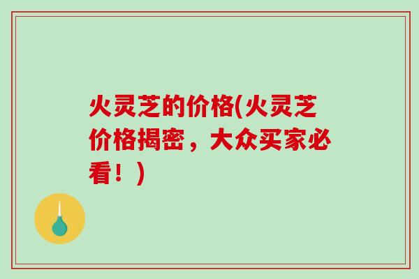 火灵芝的价格(火灵芝价格揭密,大众买家必看!)-第1张图片-破壁灵芝孢子粉研究指南 火灵芝的价格(火灵芝价格揭密,大众买家必看!)-第1张图片-破壁灵芝孢子粉研究指南