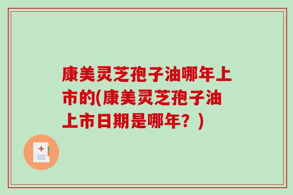 康美灵芝孢子油哪年上市的(康美灵芝孢子油上市日期是哪年?)-第1张图片-破壁灵芝孢子粉研究指南 康美灵芝孢子油哪年上市的(康美灵芝孢子油上市日期是哪年?)-第1张图片-破壁灵芝孢子粉研究指南