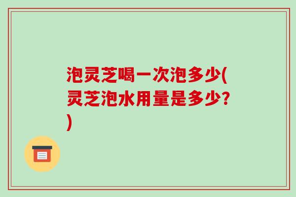 泡灵芝喝一次泡多少(灵芝泡水用量是多少?)-第1张图片-破壁灵芝孢子粉研究指南 泡灵芝喝一次泡多少(灵芝泡水用量是多少?)-第1张图片-破壁灵芝孢子粉研究指南