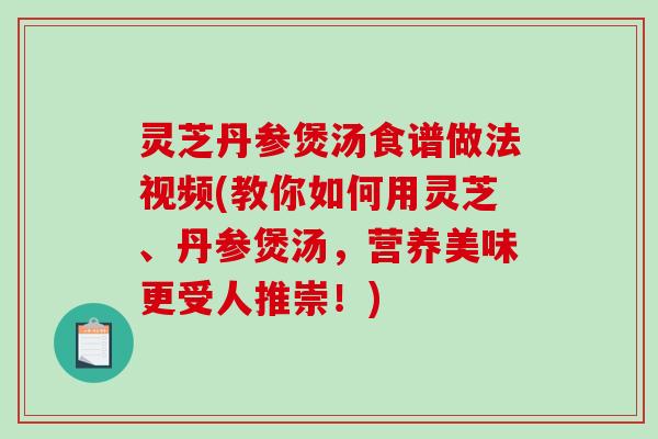 灵芝丹参煲汤食谱做法视频(教你如何用灵芝、丹参煲汤,营养美味更受人推崇!)-第1张图片-破壁灵芝孢子粉研究指南 灵芝丹参煲汤食谱做法视频(教你如何用灵芝、丹参煲汤,营养美味更受人推崇!)-第1张图片-破壁灵芝孢子粉研究指南
