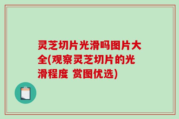 灵芝切片光滑吗图片大全(观察灵芝切片的光滑程度 赏图优选)-第1张图片-破壁灵芝孢子粉研究指南