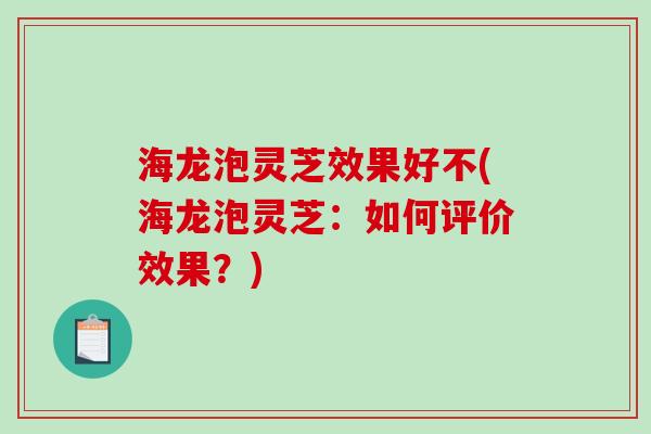 海龙泡灵芝效果好不(海龙泡灵芝：如何评价效果？)-第1张图片-破壁灵芝孢子粉研究指南