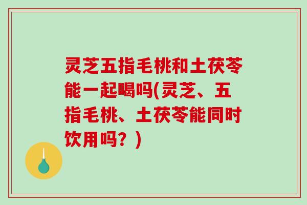 灵芝五指毛桃和土茯苓能一起喝吗(灵芝、五指毛桃、土茯苓能同时饮用吗?)-第1张图片-破壁灵芝孢子粉研究指南 灵芝五指毛桃和土茯苓能一起喝吗(灵芝、五指毛桃、土茯苓能同时饮用吗?)-第1张图片-破壁灵芝孢子粉研究指南