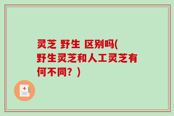 灵芝 野生 区别吗(野生灵芝和人工灵芝有何不同?)-第1张图片-破壁灵芝孢子粉研究指南 灵芝 野生 区别吗(野生灵芝和人工灵芝有何不同?)-第1张图片-破壁灵芝孢子粉研究指南