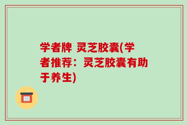 学者牌 灵芝胶囊(学者推荐:灵芝胶囊有助于养生)-第1张图片-破壁灵芝孢子粉研究指南 学者牌 灵芝胶囊(学者推荐:灵芝胶囊有助于养生)-第1张图片-破壁灵芝孢子粉研究指南