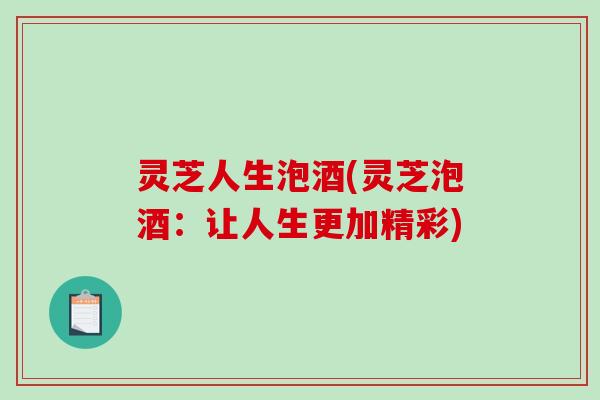 灵芝人生泡酒(灵芝泡酒:让人生更加精彩)-第1张图片-破壁灵芝孢子粉研究指南 灵芝人生泡酒(灵芝泡酒:让人生更加精彩)-第1张图片-破壁灵芝孢子粉研究指南