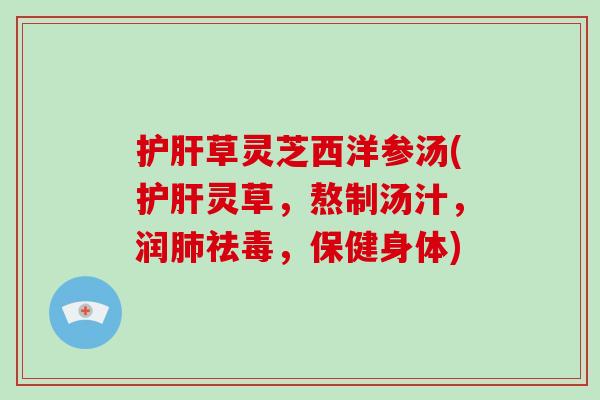 护肝草灵芝西洋参汤(护肝灵草，熬制汤汁，润肺祛毒，保健身体)-第1张图片-破壁灵芝孢子粉研究指南
