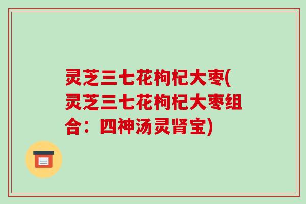 灵芝三七花枸杞大枣(灵芝三七花枸杞大枣组合:四神汤灵肾宝)-第1张图片-破壁灵芝孢子粉研究指南 灵芝三七花枸杞大枣(灵芝三七花枸杞大枣组合:四神汤灵肾宝)-第1张图片-破壁灵芝孢子粉研究指南