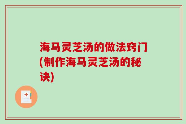 海马灵芝汤的做法窍门(制作海马灵芝汤的秘诀)-第1张图片-破壁灵芝孢子粉研究指南 海马灵芝汤的做法窍门(制作海马灵芝汤的秘诀)-第1张图片-破壁灵芝孢子粉研究指南
