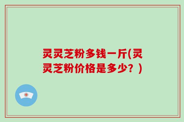 灵灵芝粉多钱一斤(灵灵芝粉价格是多少？)-第1张图片-破壁灵芝孢子粉研究指南